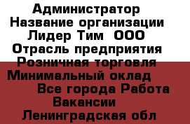 Администратор › Название организации ­ Лидер Тим, ООО › Отрасль предприятия ­ Розничная торговля › Минимальный оклад ­ 25 000 - Все города Работа » Вакансии   . Ленинградская обл.